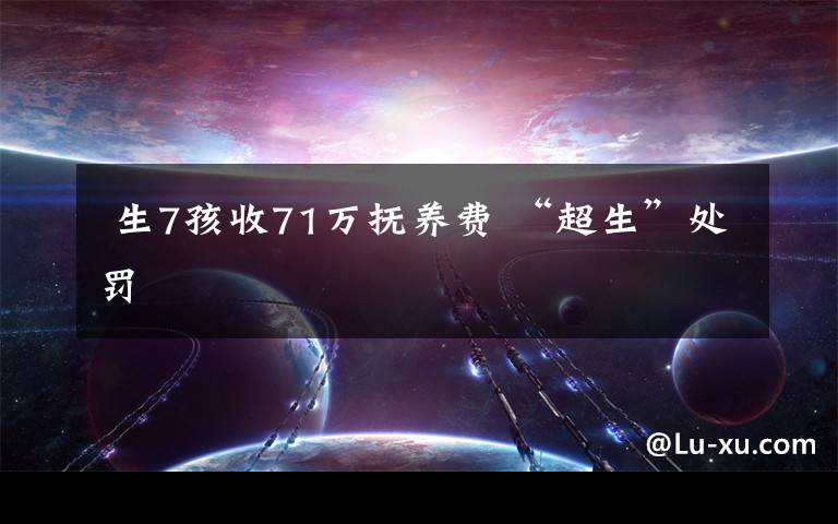  生7孩收71万抚养费 “超生”处罚