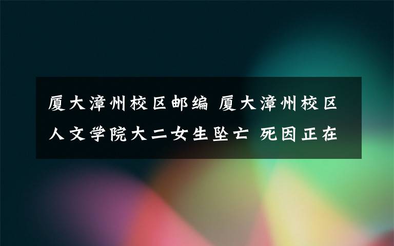 厦大漳州校区邮编 厦大漳州校区人文学院大二女生坠亡 死因正在调查