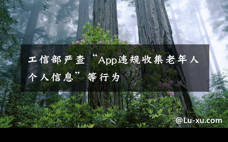 工信部严查“App违规收集老年人个人信息”等行为