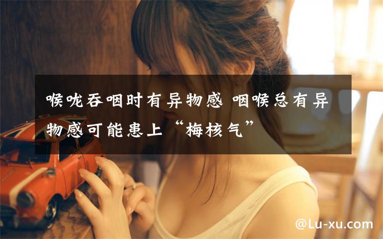 喉咙吞咽时有异物感 咽喉总有异物感可能患上“梅核气”