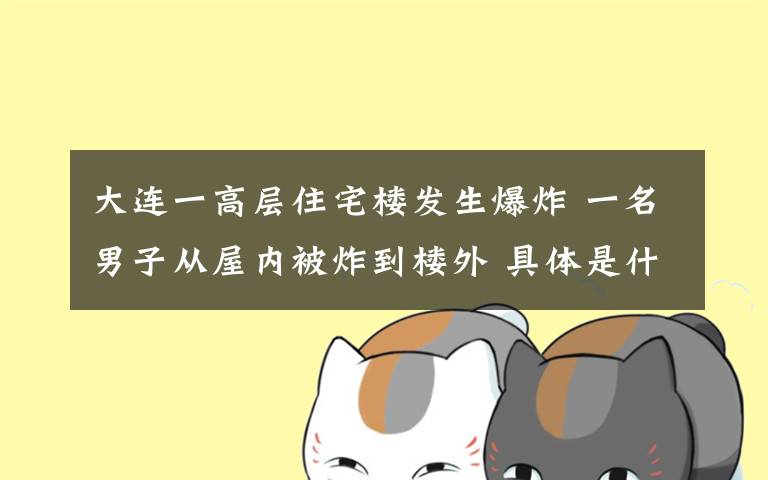 大连一高层住宅楼发生爆炸 一名男子从屋内被炸到楼外 具体是什么情况？