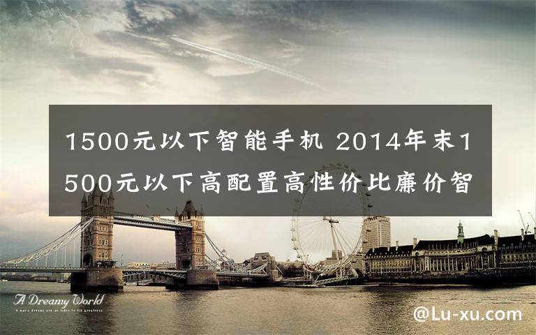 1500元以下智能手机 2014年末1500元以下高配置高性价比廉价智能手机排行推荐