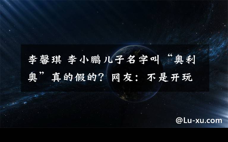 李馨琪 李小鹏儿子名字叫“奥利奥”真的假的？网友：不是开玩笑吗