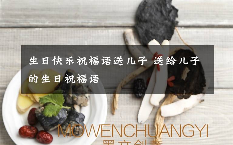 生日快乐祝福语送儿子 送给儿子的生日祝福语
