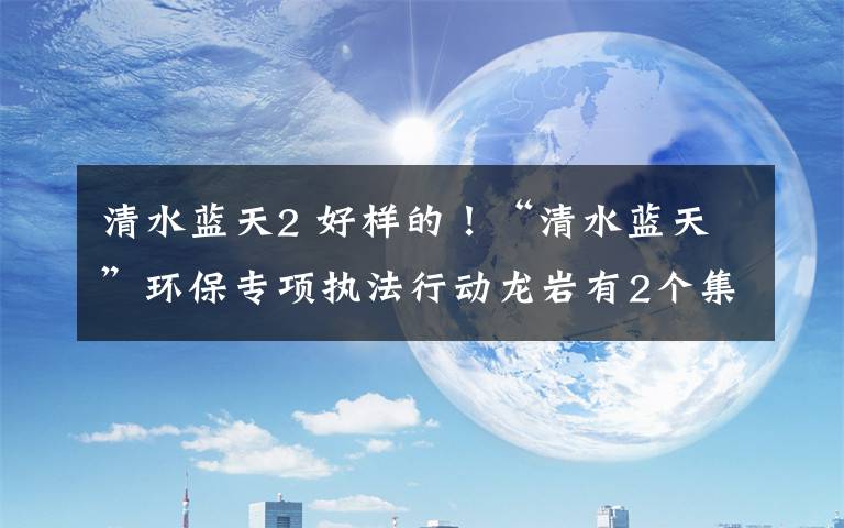 清水蓝天2 好样的！“清水蓝天”环保专项执法行动龙岩有2个集体和10名个人被表扬～