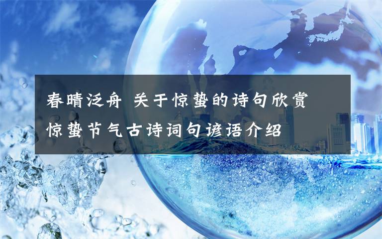 春晴泛舟 关于惊蛰的诗句欣赏 惊蛰节气古诗词句谚语介绍