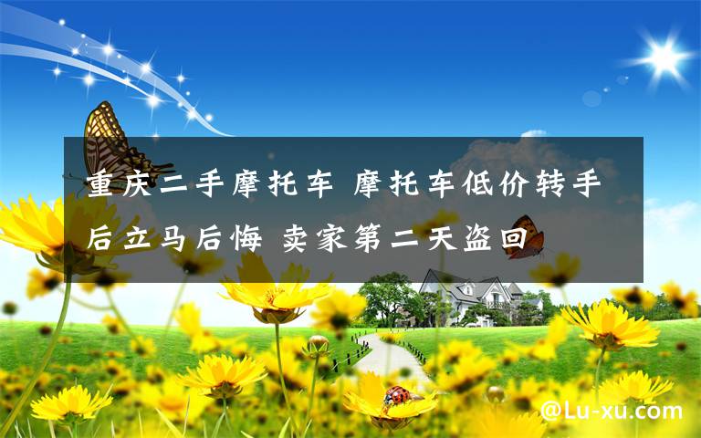 重庆二手摩托车 摩托车低价转手后立马后悔 卖家第二天盗回