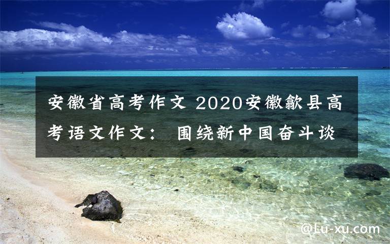 安徽省高考作文 2020安徽歙县高考语文作文： 围绕新中国奋斗谈感受