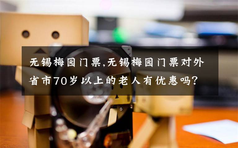 无锡梅园门票,无锡梅园门票对外省市70岁以上的老人有优惠吗？