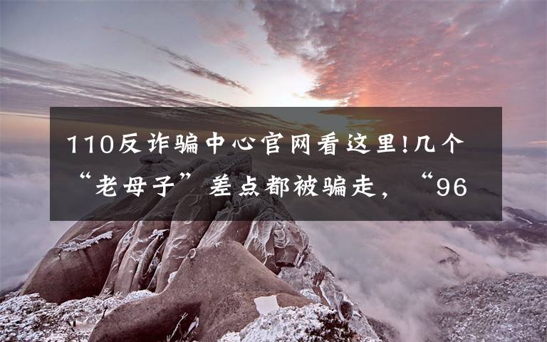 110反诈骗中心官网看这里!几个“老母子”差点都被骗走，“96110”来电一定要接！