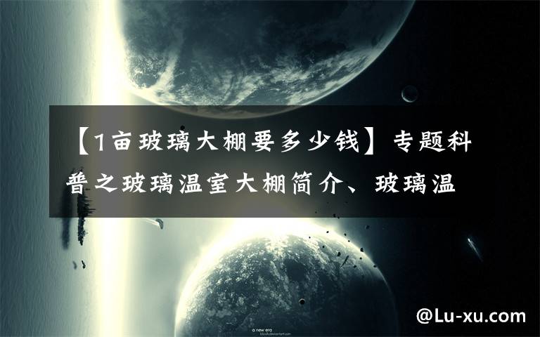 【1亩玻璃大棚要多少钱】专题科普之玻璃温室大棚简介、玻璃温室大棚每平米造价是多少