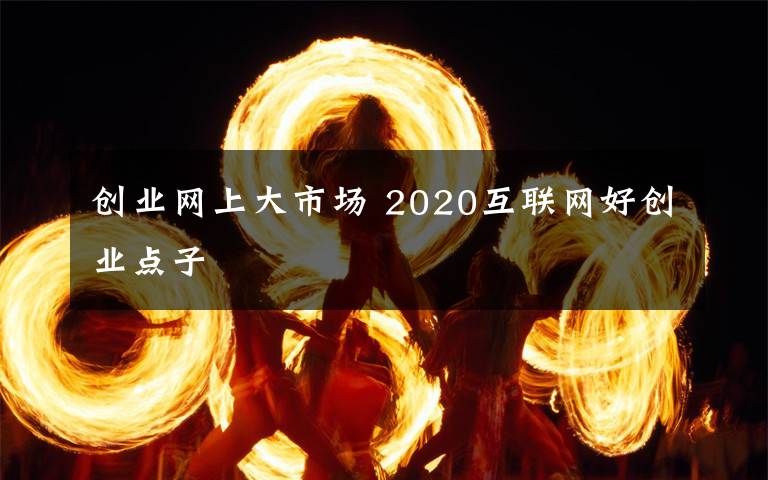 创业网上大市场 2020互联网好创业点子