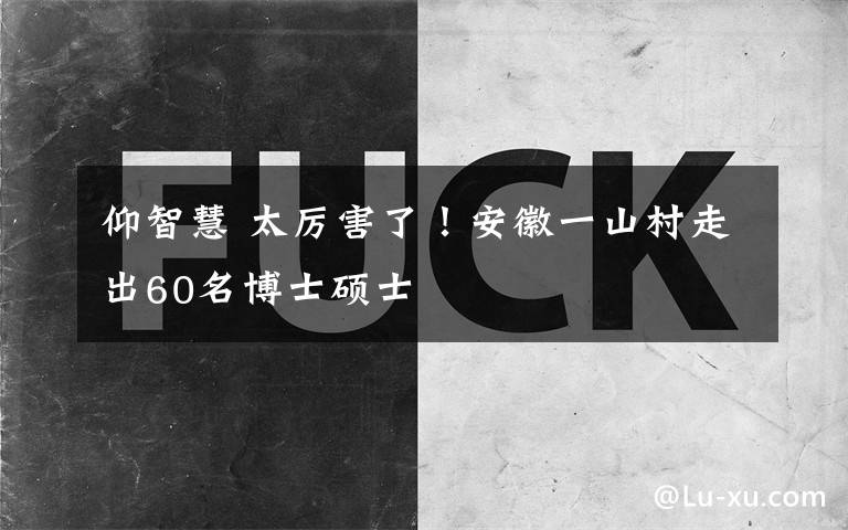 仰智慧 太厉害了！安徽一山村走出60名博士硕士