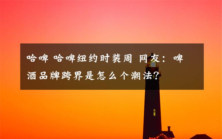 哈啤 哈啤纽约时装周 网友：啤酒品牌跨界是怎么个潮法？