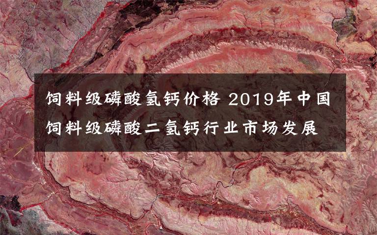 饲料级磷酸氢钙价格 2019年中国饲料级磷酸二氢钙行业市场发展现状