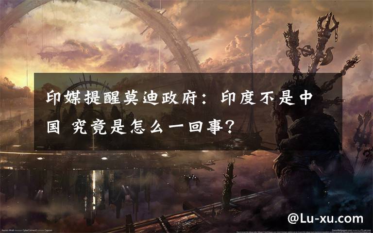 印媒提醒莫迪政府：印度不是中国 究竟是怎么一回事？