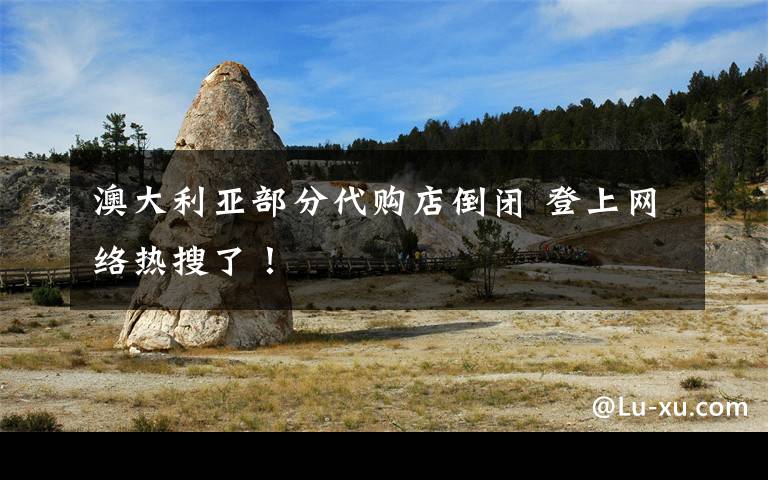 澳大利亚部分代购店倒闭 登上网络热搜了！