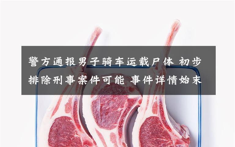 警方通报男子骑车运载尸体 初步排除刑事案件可能 事件详情始末介绍！