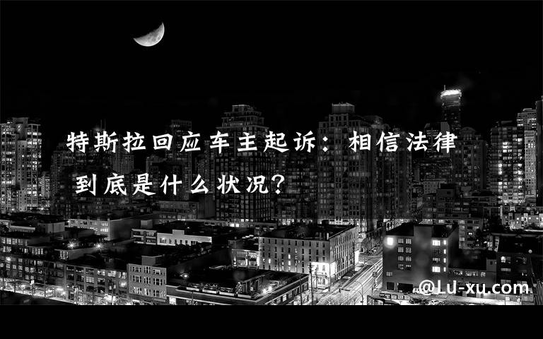 特斯拉回应车主起诉：相信法律 到底是什么状况？