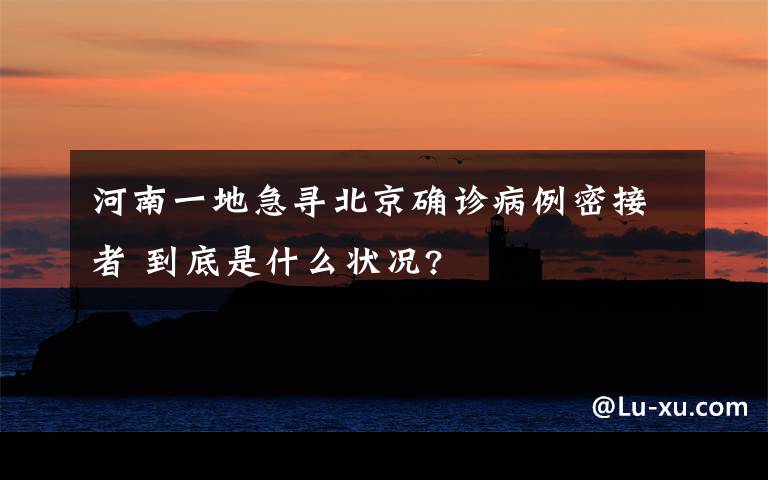 河南一地急寻北京确诊病例密接者 到底是什么状况?