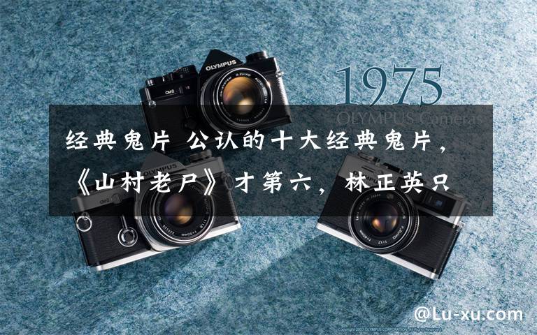 经典鬼片 公认的十大经典鬼片，《山村老尸》才第六，林正英只是第二！