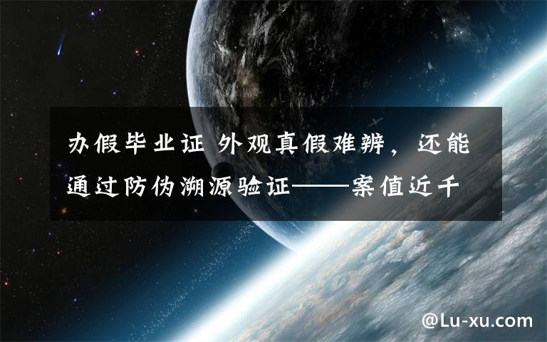 办假毕业证 外观真假难辨，还能通过防伪溯源验证——案值近千万元的假茅台是怎么造出来的？