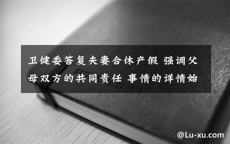 卫健委答复夫妻合休产假 强调父母双方的共同责任 事情的详情始末是怎么样了！