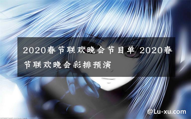 2020春节联欢晚会节目单 2020春节联欢晚会彩排预演