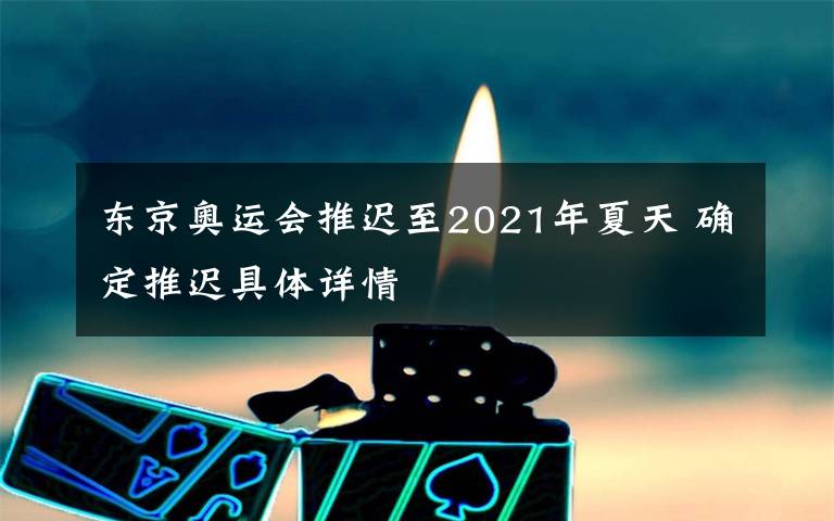 东京奥运会推迟至2021年夏天 确定推迟具体详情