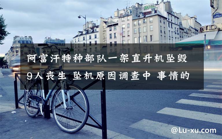 阿富汗特种部队一架直升机坠毁9人丧生 坠机原因调查中 事情的详情始末是怎么样了！