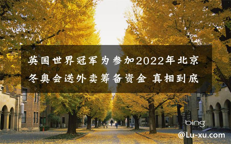 英国世界冠军为参加2022年北京冬奥会送外卖筹备资金 真相到底是怎样的？