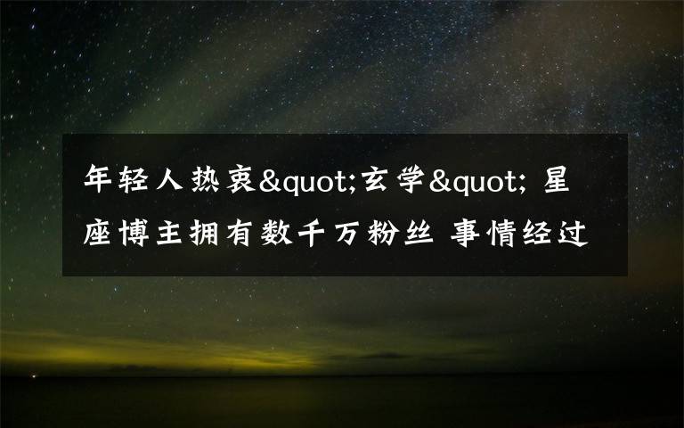 年轻人热衷"玄学" 星座博主拥有数千万粉丝 事情经过真相揭秘！