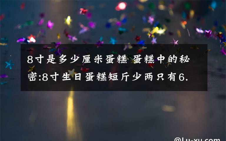 8寸是多少厘米蛋糕 蛋糕中的秘密:8寸生日蛋糕短斤少两只有6.5寸