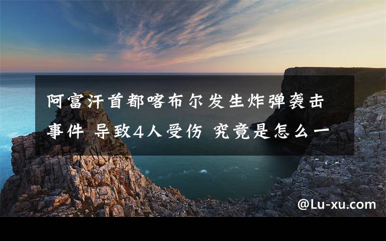 阿富汗首都喀布尔发生炸弹袭击事件 导致4人受伤 究竟是怎么一回事?