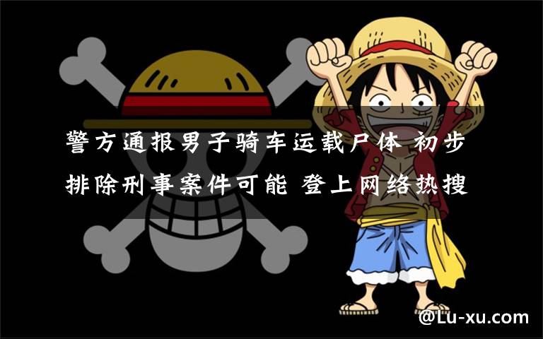 警方通报男子骑车运载尸体 初步排除刑事案件可能 登上网络热搜了！