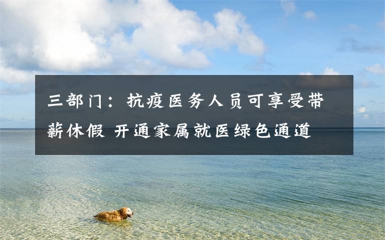 三部门：抗疫医务人员可享受带薪休假 开通家属就医绿色通道 事情经过真相揭秘！