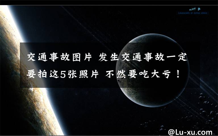 交通事故图片 发生交通事故一定要拍这5张照片 不然要吃大亏！