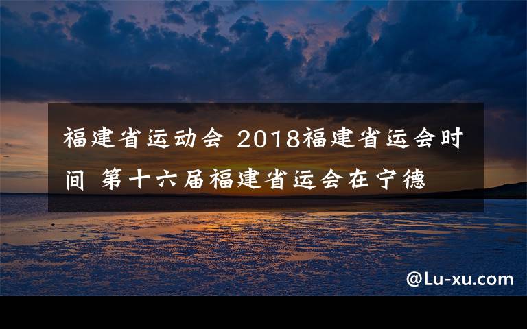 福建省运动会 2018福建省运会时间 第十六届福建省运会在宁德 开幕时间初定