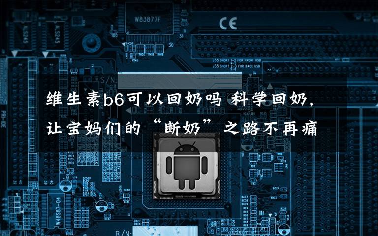 维生素b6可以回奶吗 科学回奶,让宝妈们的“断奶”之路不再痛苦