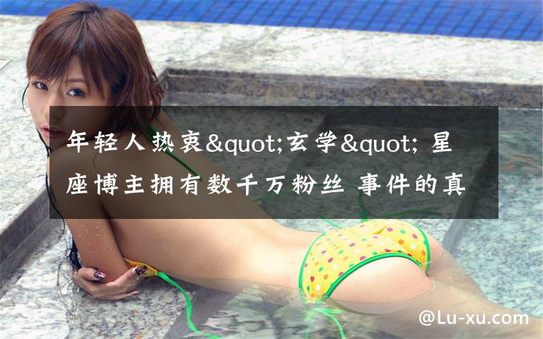 年轻人热衷"玄学" 星座博主拥有数千万粉丝 事件的真相是什么？