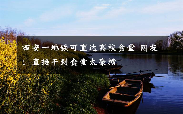 西安一地铁可直达高校食堂 网友：直接干到食堂太豪横