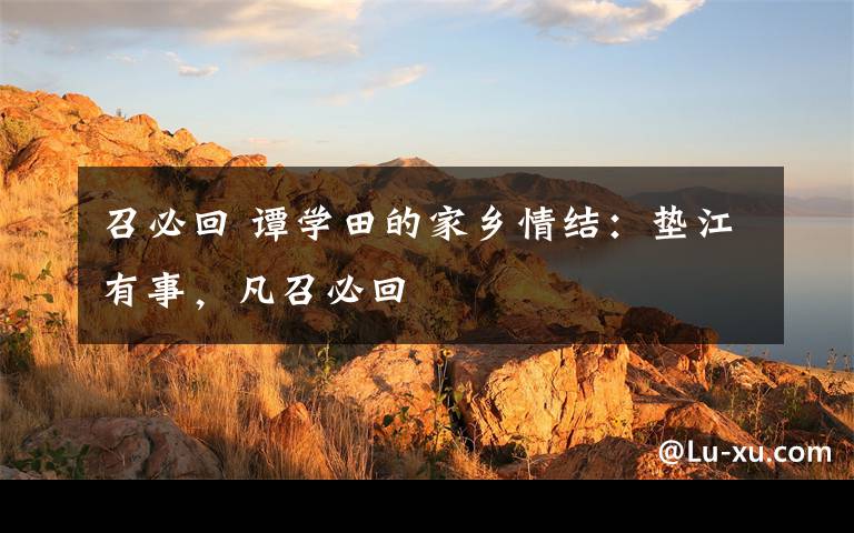 召必回 谭学田的家乡情结：垫江有事，凡召必回