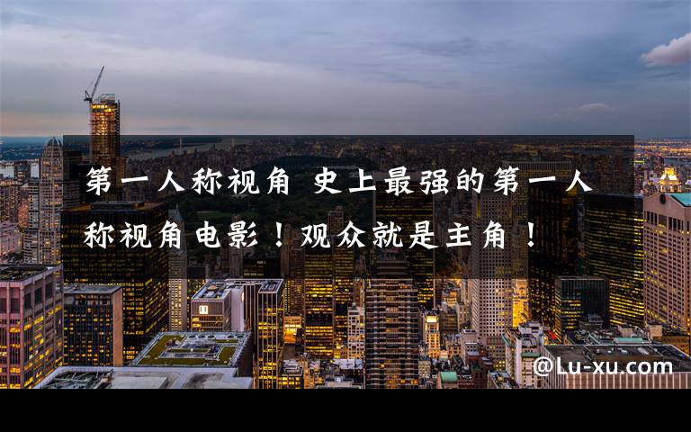 第一人称视角 史上最强的第一人称视角电影！观众就是主角！