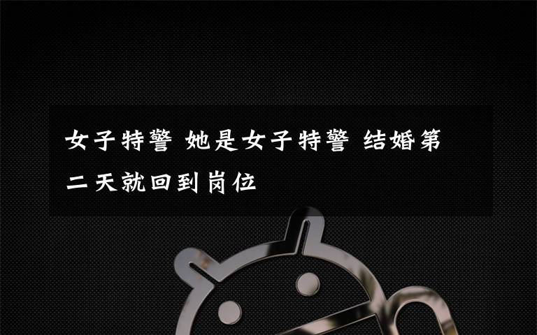 女子特警 她是女子特警 结婚第二天就回到岗位