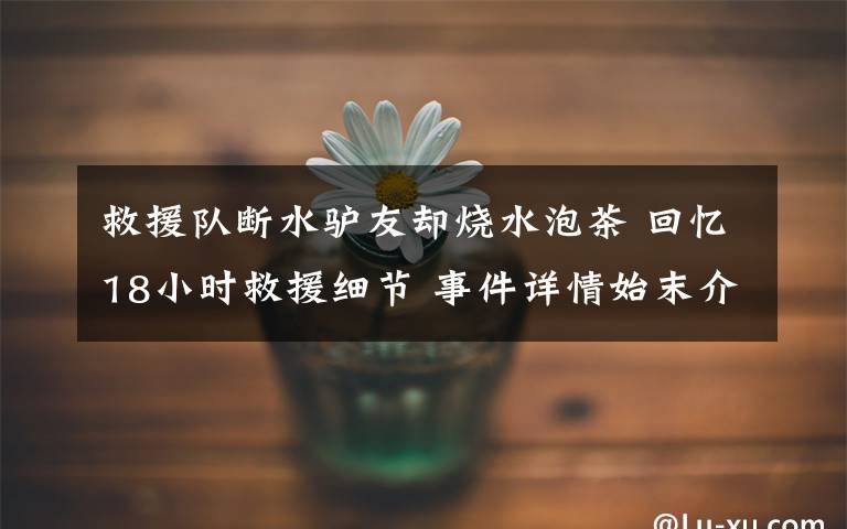 救援队断水驴友却烧水泡茶 回忆18小时救援细节 事件详情始末介绍！