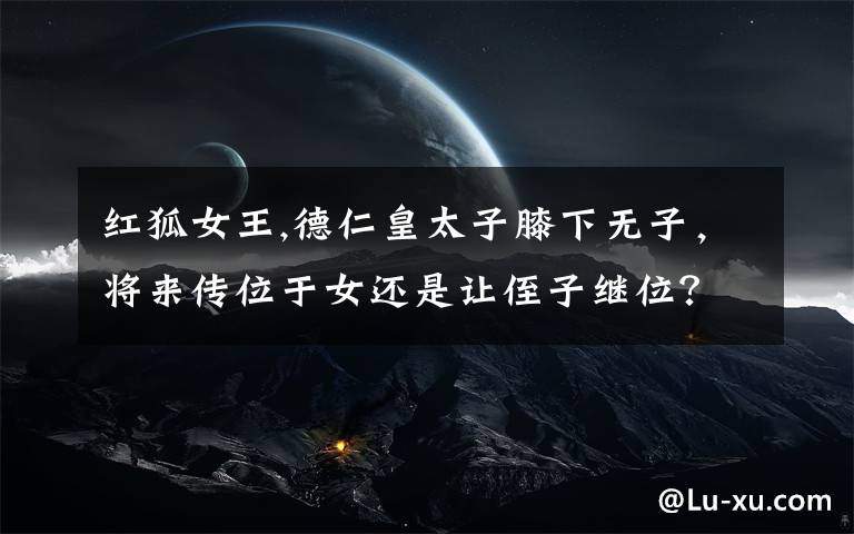 红狐女王,德仁皇太子膝下无子，将来传位于女还是让侄子继位？