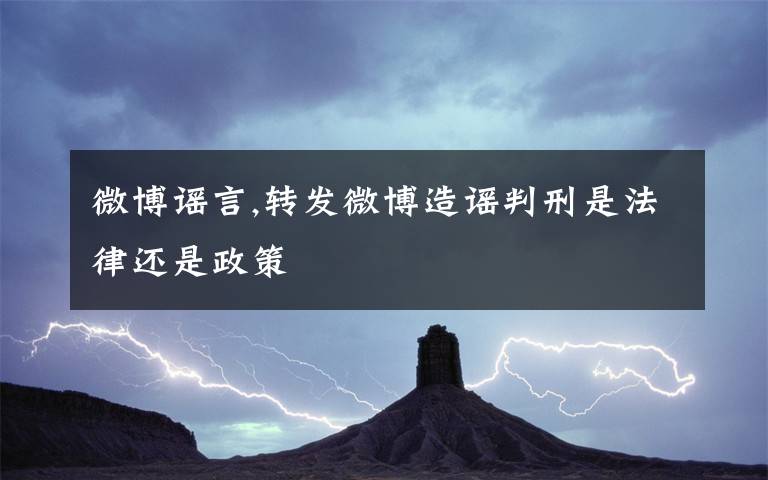 微博谣言,转发微博造谣判刑是法律还是政策