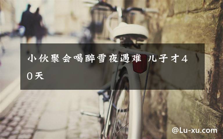 小伙聚会喝醉雪夜遇难 儿子才40天