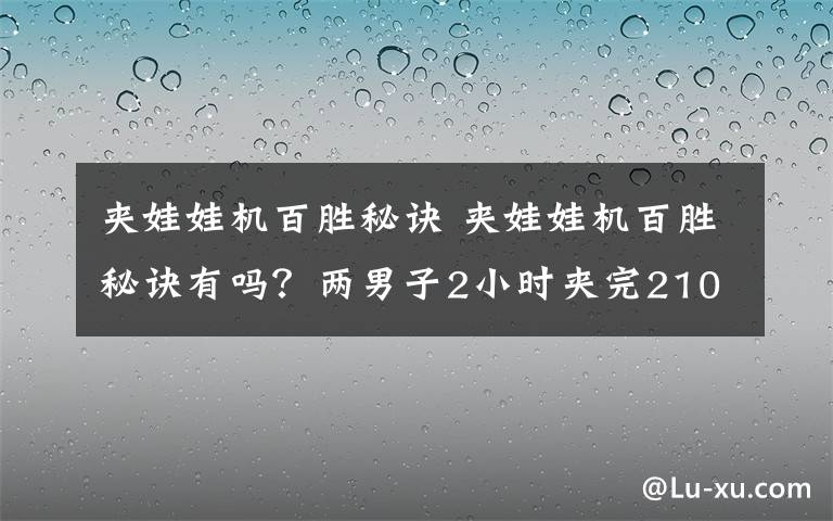 夹娃娃机百胜秘诀 夹娃娃机百胜秘诀有吗？两男子2小时夹完210只娃娃