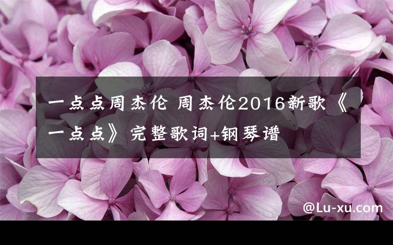 一点点周杰伦 周杰伦2016新歌《一点点》完整歌词+钢琴谱